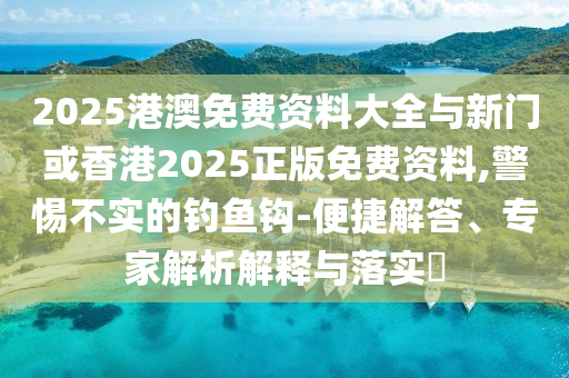 2025港澳免費(fèi)資料大全與新門或香港2025正版免費(fèi)資料,警惕不實(shí)的釣魚鉤-便捷解答、專家解析解釋與落實(shí)?