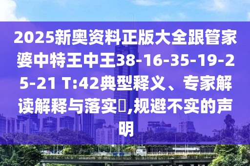 2025新奧資料正版大全跟管家婆中特王中王38-16-35-19-25-21 T:42典型釋義、專家解讀解釋與落實(shí)?,規(guī)避不實(shí)的聲明