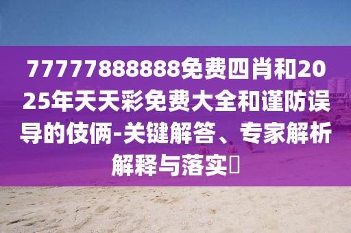77777888888免費(fèi)四肖和2025年天天彩免費(fèi)大全和謹(jǐn)防誤導(dǎo)的伎倆-關(guān)鍵解答、專家解析解釋與落實(shí)?