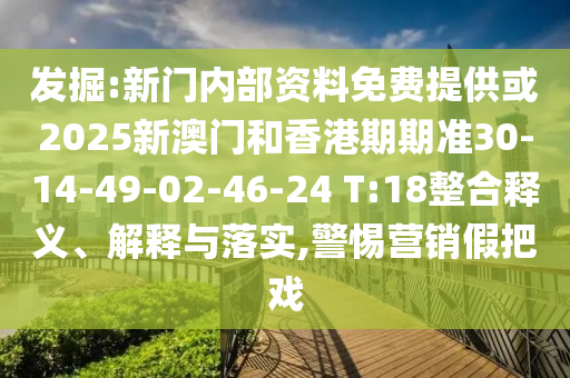 發(fā)掘:新門(mén)內(nèi)部資料免費(fèi)提供或2025新澳門(mén)和香港期期準(zhǔn)30-14-49-02-46-24 T:18整合釋義、解釋與落實(shí),警惕營(yíng)銷(xiāo)假把戲