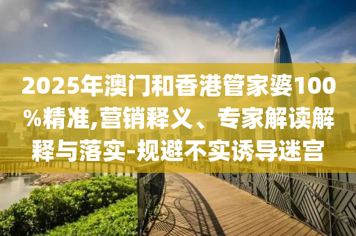 2025年澳門和香港管家婆100%精準(zhǔn),營(yíng)銷釋義、專家解讀解釋與落實(shí)-規(guī)避不實(shí)誘導(dǎo)迷宮