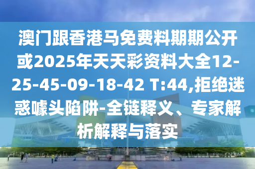 澳門跟香港馬免費(fèi)料期期公開或2025年天天彩資料大全12-25-45-09-18-42 T:44,拒絕迷惑噱頭陷阱-全鏈釋義、專家解析解釋與落實(shí)