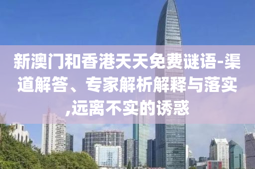 新澳門和香港天天免費謎語-渠道解答、專家解析解釋與落實,遠離不實的誘惑