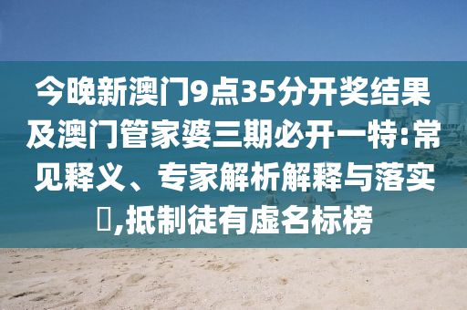 今晚新澳門(mén)9點(diǎn)35分開(kāi)獎(jiǎng)結(jié)果及澳門(mén)管家婆三期必開(kāi)一特:常見(jiàn)釋義、專家解析解釋與落實(shí)?,抵制徒有虛名標(biāo)榜