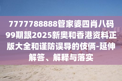 7777788888管家婆四肖八碼99期跟2025新奧和香港資料正版大全和謹(jǐn)防誤導(dǎo)的伎倆-延伸解答、解釋與落實(shí)