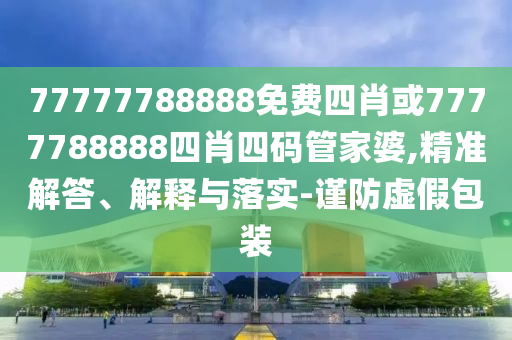 77777788888免費(fèi)四肖或7777788888四肖四碼管家婆,精準(zhǔn)解答、解釋與落實(shí)-謹(jǐn)防虛假包裝