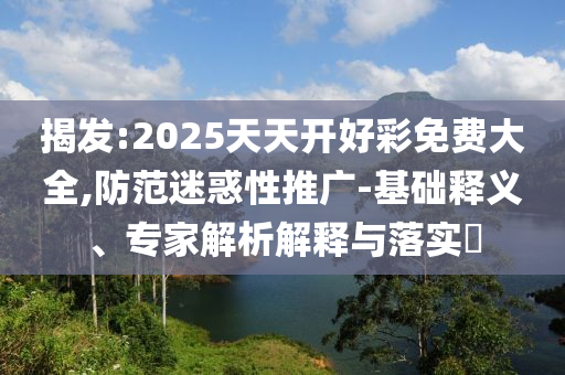 揭發(fā):2025天天開好彩免費(fèi)大全,防范迷惑性推廣-基礎(chǔ)釋義、專家解析解釋與落實?
