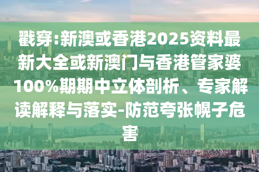 戳穿:新澳或香港2025資料最新大全或新澳門與香港管家婆100%期期中立體剖析、專家解讀解釋與落實-防范夸張幌子危害