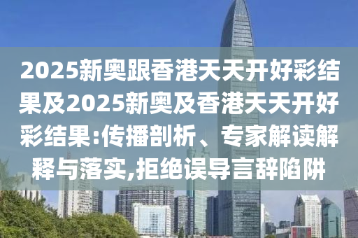 2025新奧跟香港天天開好彩結(jié)果及2025新奧及香港天天開好彩結(jié)果:傳播剖析、專家解讀解釋與落實,拒絕誤導言辭陷阱