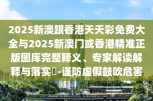 2025新澳跟香港天天彩免費(fèi)大全與2025新澳門或香港精準(zhǔn)正版圖庫完整釋義、專家解讀解釋與落實(shí)?-謹(jǐn)防虛假鼓吹危害