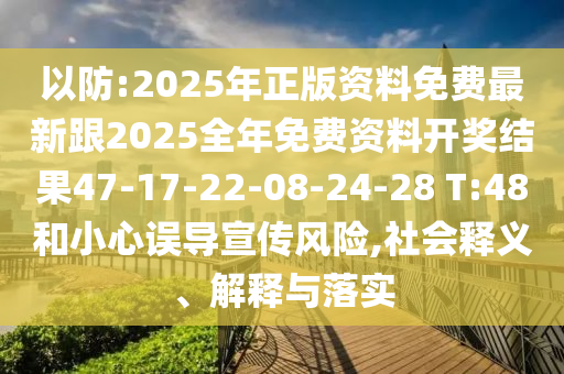 以防:2025年正版資料免費最新跟2025全年免費資料開獎結(jié)果47-17-22-08-24-28 T:48和小心誤導(dǎo)宣傳風(fēng)險,社會釋義、解釋與落實