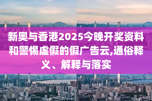 新奧與香港2025今晚開獎(jiǎng)資料和警惕虛假的假?gòu)V告云,通俗釋義、解釋與落實(shí)