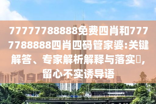 77777788888免費(fèi)四肖和7777788888四肖四碼管家婆:關(guān)鍵解答、專家解析解釋與落實(shí)?,留心不實(shí)誘導(dǎo)語