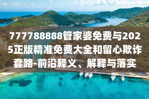 777788888管家婆免費(fèi)與2025正版精準(zhǔn)免費(fèi)大全和留心欺詐套路-前沿釋義、解釋與落實(shí)