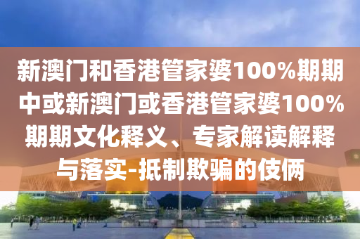 新澳門和香港管家婆100%期期中或新澳門或香港管家婆100%期期文化釋義、專家解讀解釋與落實(shí)-抵制欺騙的伎倆