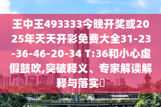 王中王493333今晚開(kāi)獎(jiǎng)或2025年天天開(kāi)彩免費(fèi)大全31-23-36-46-20-34 T:36和小心虛假鼓吹,突破釋義、專(zhuān)家解讀解釋與落實(shí)?