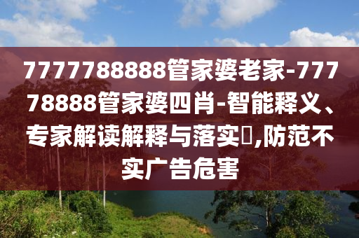 7777788888管家婆老家-77778888管家婆四肖-智能釋義、專家解讀解釋與落實(shí)?,防范不實(shí)廣告危害