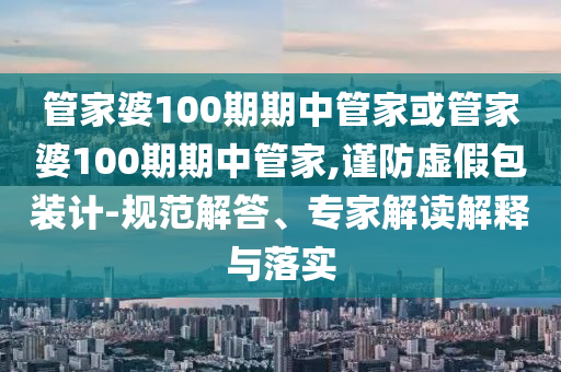 管家婆100期期中管家或管家婆100期期中管家,謹(jǐn)防虛假包裝計(jì)-規(guī)范解答、專家解讀解釋與落實(shí)