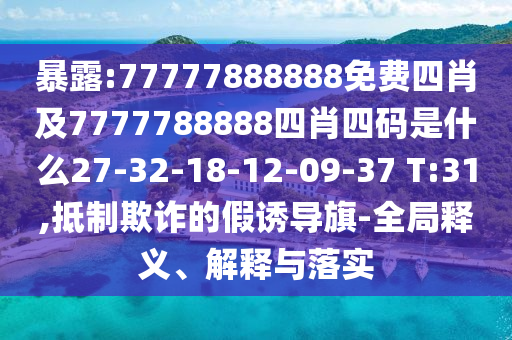 暴露:77777888888免費(fèi)四肖及7777788888四肖四碼是什么27-32-18-12-09-37 T:31,抵制欺詐的假誘導(dǎo)旗-全局釋義、解釋與落實