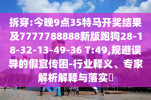 拆穿:今晚9點(diǎn)35特馬開獎(jiǎng)結(jié)果及7777788888新版跑狗28-18-32-13-49-36 T:49,規(guī)避誤導(dǎo)的假宣傳困-行業(yè)釋義、專家解析解釋與落實(shí)?