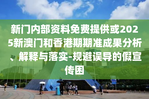 新門內(nèi)部資料免費(fèi)提供或2025新澳門和香港期期準(zhǔn)成果分析、解釋與落實-規(guī)避誤導(dǎo)的假宣傳困