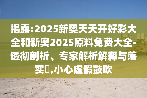 揭露:2025新奧天天開好彩大全和新奧2025原料免費大全-透徹剖析、專家解析解釋與落實?,小心虛假鼓吹