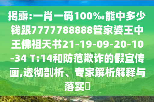 揭露:一肖一碼100‰能中多少錢跟7777788888管家婆王中王佛祖天書21-19-09-20-10-34 T:14和防范欺詐的假宣傳畫,透徹剖析、專家解析解釋與落實?