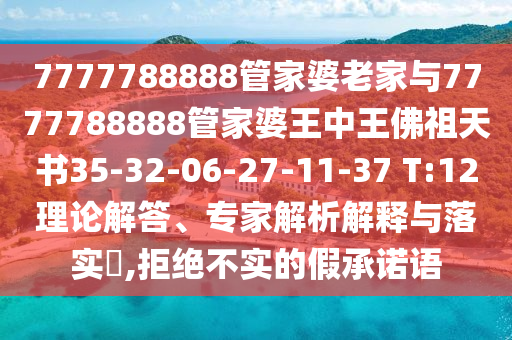 7777788888管家婆老家與7777788888管家婆王中王佛祖天書(shū)35-32-06-27-11-37 T:12理論解答、專家解析解釋與落實(shí)?,拒絕不實(shí)的假承諾語(yǔ)