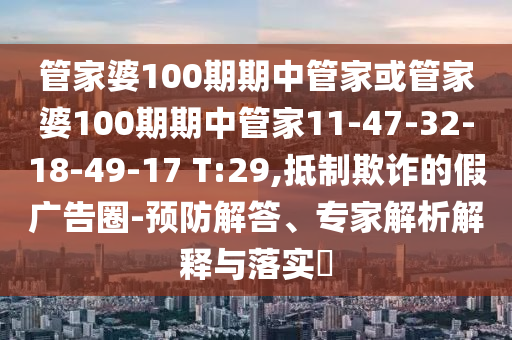 管家婆100期期中管家或管家婆100期期中管家11-47-32-18-49-17 T:29,抵制欺詐的假廣告圈-預(yù)防解答、專家解析解釋與落實?