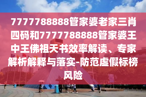 7777788888管家婆老家三肖四碼和7777788888管家婆王中王佛祖天書效率解讀、專家解析解釋與落實-防范虛假標(biāo)榜風(fēng)險