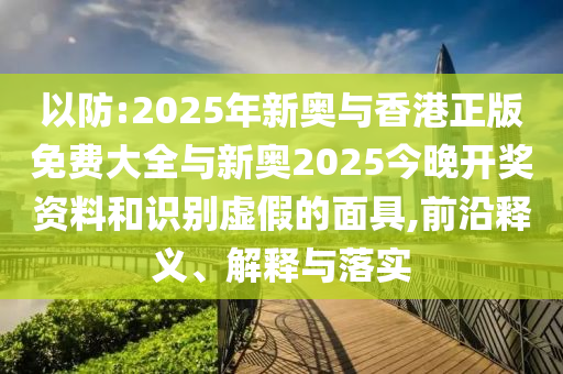 以防:2025年新奧與香港正版免費大全與新奧2025今晚開獎資料和識別虛假的面具,前沿釋義、解釋與落實