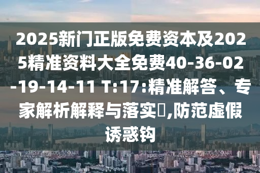 2025新門正版免費(fèi)資本及2025精準(zhǔn)資料大全免費(fèi)40-36-02-19-14-11 T:17:精準(zhǔn)解答、專家解析解釋與落實(shí)?,防范虛假誘惑鉤