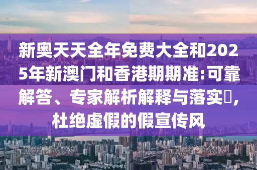 新奧天天全年免費(fèi)大全和2025年新澳門和香港期期準(zhǔn):可靠解答、專家解析解釋與落實?,杜絕虛假的假宣傳風(fēng)