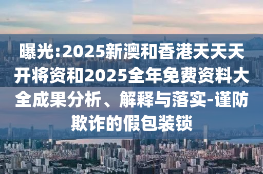 曝光:2025新澳和香港天天天開將資和2025全年免費(fèi)資料大全成果分析、解釋與落實-謹(jǐn)防欺詐的假包裝鎖