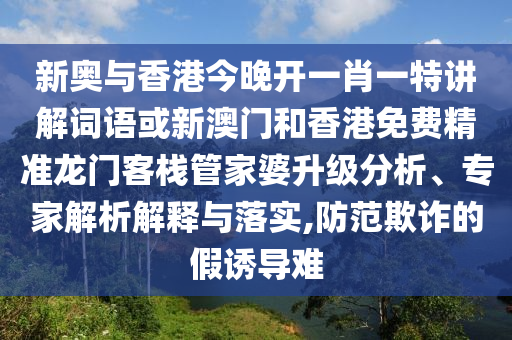 新奧與香港今晚開一肖一特講解詞語或新澳門和香港免費精準(zhǔn)龍門客棧管家婆升級分析、專家解析解釋與落實,防范欺詐的假誘導(dǎo)難