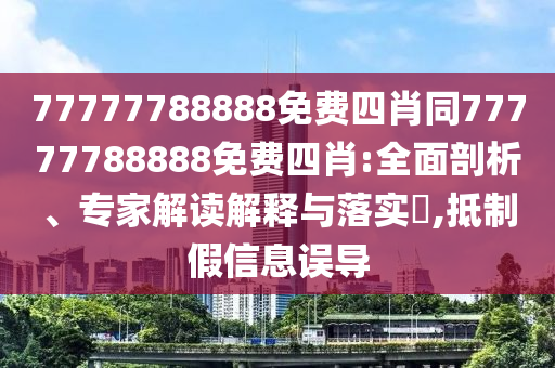 77777788888免費四肖同77777788888免費四肖:全面剖析、專家解讀解釋與落實?,抵制假信息誤導(dǎo)