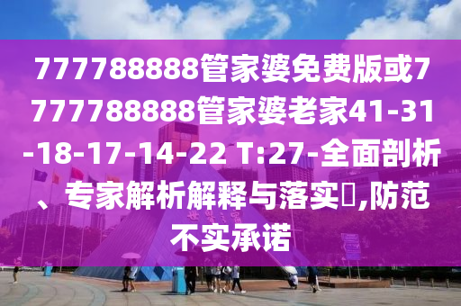 777788888管家婆免費(fèi)版或7777788888管家婆老家41-31-18-17-14-22 T:27-全面剖析、專家解析解釋與落實?,防范不實承諾