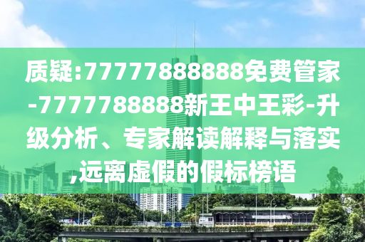 質(zhì)疑:77777888888免費(fèi)管家-7777788888新王中王彩-升級分析、專家解讀解釋與落實(shí),遠(yuǎn)離虛假的假標(biāo)榜語