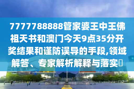 7777788888管家婆王中王佛祖天書和澳門今天9點35分開獎結果和謹防誤導的手段,領域解答、專家解析解釋與落實?