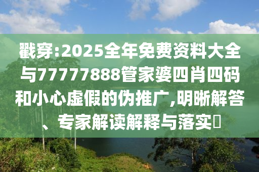 戳穿:2025全年免費資料大全與77777888管家婆四肖四碼和小心虛假的偽推廣,明晰解答、專家解讀解釋與落實?