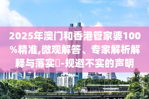 2025年澳門和香港管家婆100%精準(zhǔn),微觀解答、專家解析解釋與落實(shí)?-規(guī)避不實(shí)的聲明