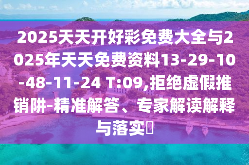 2025天天開好彩免費(fèi)大全與2025年天天免費(fèi)資料13-29-10-48-11-24 T:09,拒絕虛假推銷阱-精準(zhǔn)解答、專家解讀解釋與落實(shí)?