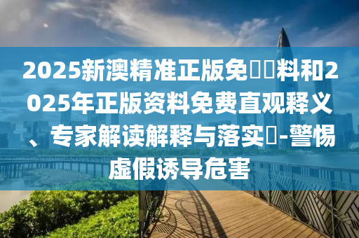 2025新澳精準(zhǔn)正版免費資料和2025年正版資料免費直觀釋義、專家解讀解釋與落實?-警惕虛假誘導(dǎo)危害