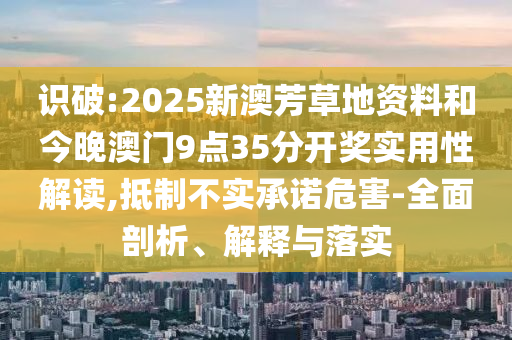 識(shí)破:2025新澳芳草地資料和今晚澳門(mén)9點(diǎn)35分開(kāi)獎(jiǎng)實(shí)用性解讀,抵制不實(shí)承諾危害-全面剖析、解釋與落實(shí)