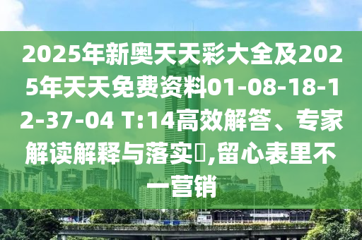 2025年新奧天天彩大全及2025年天天免費資料01-08-18-12-37-04 T:14高效解答、專家解讀解釋與落實?,留心表里不一營銷