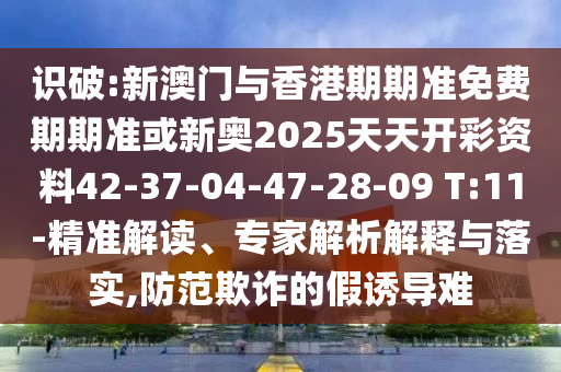 識破:新澳門與香港期期準免費期期準或新奧2025天天開彩資料42-37-04-47-28-09 T:11-精準解讀、專家解析解釋與落實,防范欺詐的假誘導難