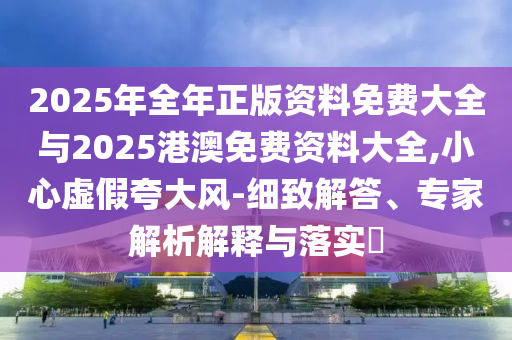 2025年全年正版資料免費(fèi)大全與2025港澳免費(fèi)資料大全,小心虛假夸大風(fēng)-細(xì)致解答、專家解析解釋與落實(shí)?