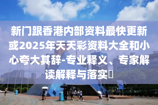 新門跟香港內(nèi)部資料最快更新或2025年天天彩資料大全和小心夸大其辭-專業(yè)釋義、專家解讀解釋與落實(shí)?