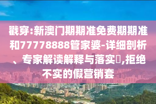 戳穿:新澳門期期準(zhǔn)免費(fèi)期期準(zhǔn)和77778888管家婆-詳細(xì)剖析、專家解讀解釋與落實(shí)?,拒絕不實(shí)的假營(yíng)銷套