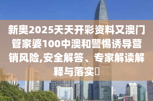 新奧2025天天開彩資料又澳門管家婆100中澳和警惕誘導(dǎo)營銷風(fēng)險(xiǎn),安全解答、專家解讀解釋與落實(shí)?